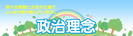 様々な問題に女性の立場でしっかり取り組んでいます。 政治理念